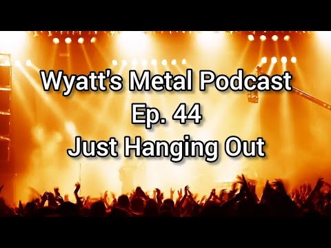 Just Hanging Out - Wyatt's Metal Podcast Ep. 44